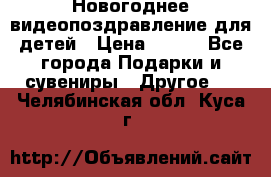 Новогоднее видеопоздравление для детей › Цена ­ 200 - Все города Подарки и сувениры » Другое   . Челябинская обл.,Куса г.